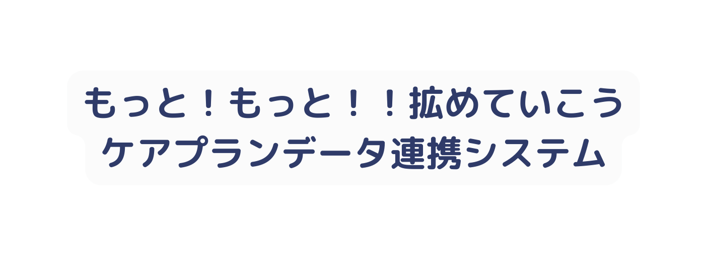 もっと もっと 拡めていこう ケアプランデータ連携システム